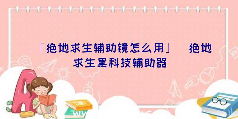 「绝地求生辅助镜怎么用」|绝地求生黑科技辅助器